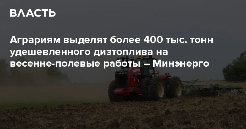 Аграриям выделят более 400 тыс. тонн удешевленного дизтоплива на весенне полевые работы Минэнерго Аналитический интернет журнал Власть