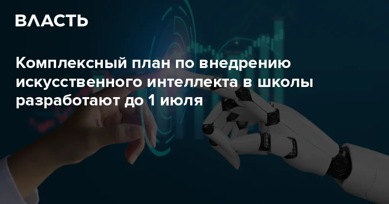 Комплексный план по внедрению искусственного интеллекта в школы разработают до 1 июля Аналитический интернет журнал Власть