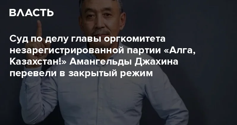Суд по делу главы оргкомитета незарегистрированной партии Алга, Казахстан! Амангельды Джахина перевели в закрытый режим Аналитический интернет журнал Власть