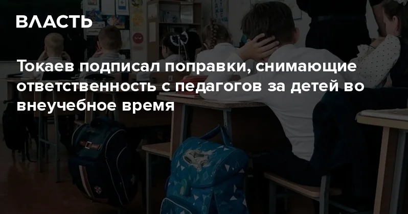 Токаев подписал поправки, снимающие ответственность с педагогов за детей во внеучебное время Аналитический интернет журнал Власть