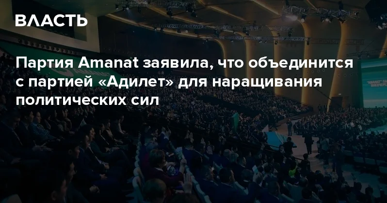 Партия Amanat заявила, что объединится с партией Адилет для наращивания политических сил Аналитический интернет журнал Власть