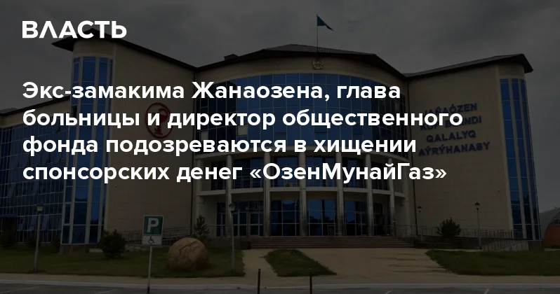 Экс замакима Жанаозена, глава больницы и директор общественного фонда подозреваются в хищении спонсорских денег ОзенМунайГаз Аналитический интернет журнал Власть