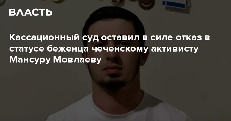 Кассационный суд оставил в силе отказ в статусе беженца чеченскому активисту Мансуру Мовлаеву Аналитический интернет журнал Власть