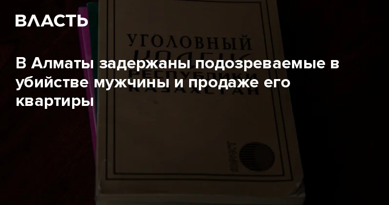 В Алматы задержаны подозреваемые в убийстве мужчины и продаже его квартиры Аналитический интернет журнал Власть