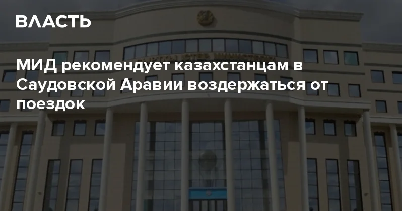МИД рекомендует казахстанцам в Саудовской Аравии воздержаться от поездок Аналитический интернет журнал Власть