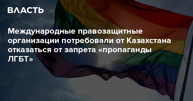 Международные правозащитные организации потребовали от Казахстана отказаться от запрета пропаганды ЛГБТ Аналитический интернет журнал Власть