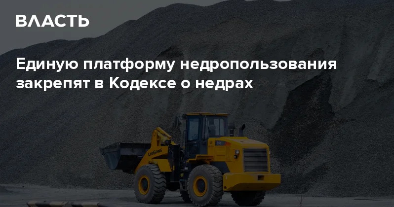 Единую платформу недропользования закрепят в Кодексе о недрах Аналитический интернет журнал Власть