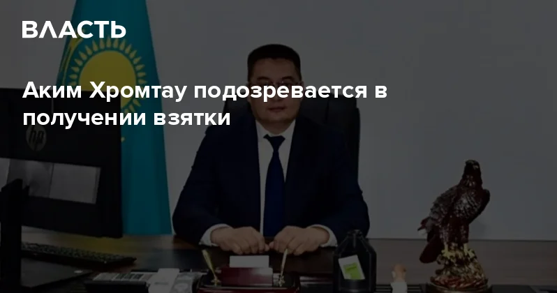 Аким Хромтау подозревается в получении взятки Аналитический интернет журнал Власть