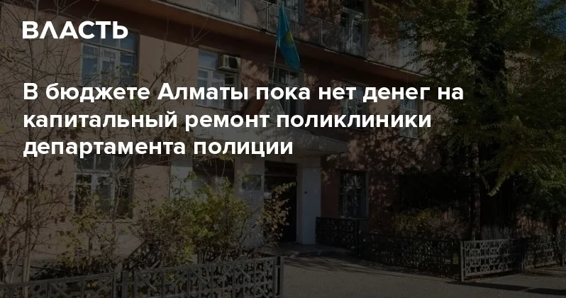 В бюджете Алматы пока нет денег на капитальный ремонт поликлиники департамента полиции Аналитический интернет журнал Власть