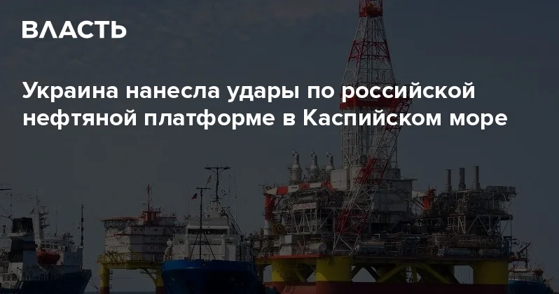 Украина нанесла удары по российской нефтяной платформе в Каспийском море Аналитический интернет журнал Власть