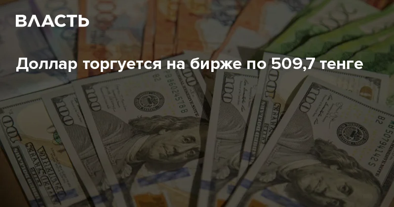 Доллар торгуется на бирже по 509,7 тенге Аналитический интернет журнал Власть