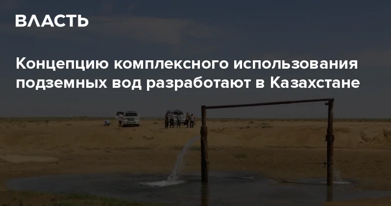 Концепцию комплексного использования подземных вод разработают в Казахстане Аналитический интернет журнал Власть
