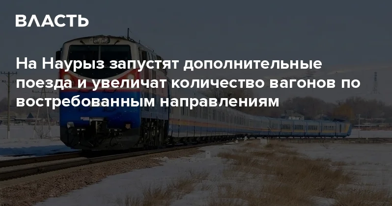 На Наурыз запустят дополнительные поезда и увеличат количество вагонов по востребованным направлениям Аналитический интернет журнал Власть