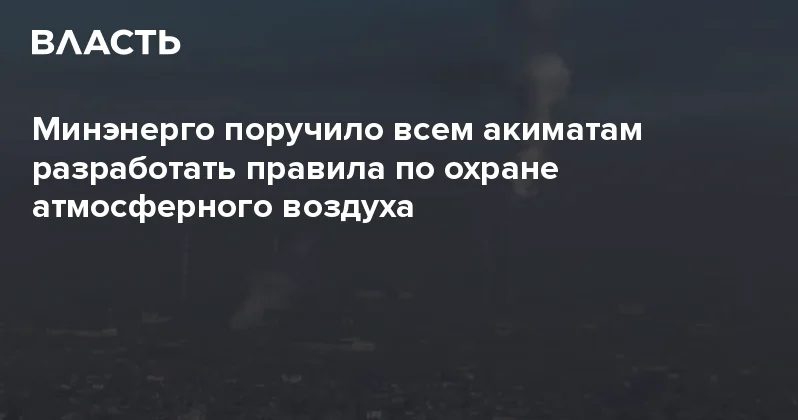 Минэнерго поручило всем акиматам разработать правила по охране атмосферного воздуха Аналитический интернет журнал Власть
