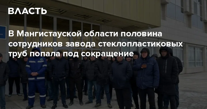 В Мангистауской области половина сотрудников завода стеклопластиковых труб попала под сокращение Аналитический интернет журнал Власть