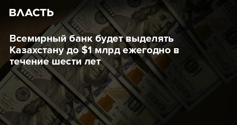 Всемирный банк будет выделять Казахстану до $1 млрд ежегодно в течение шести лет Аналитический интернет журнал Власть