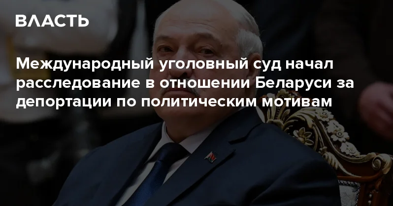 Международный уголовный суд начал расследование в отношении Беларуси за депортации по политическим мотивам Аналитический интернет журнал Власть