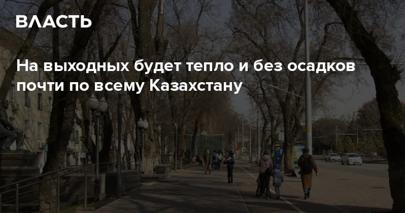 На выходных будет тепло и без осадков почти по всему Казахстану Аналитический интернет журнал Власть