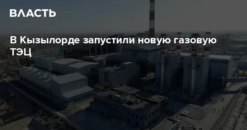 В Кызылорде запустили новую газовую ТЭЦ Аналитический интернет журнал Власть