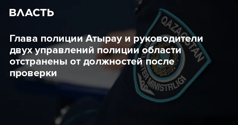 Глава полиции Атырау и руководители двух управлений полиции области отстранены от должностей после проверки Аналитический интернет журнал Власть