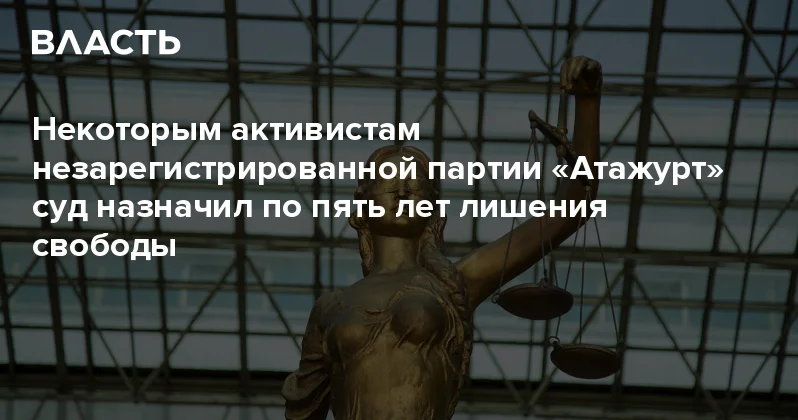 Некоторым активистам незарегистрированной партии Атажурт суд назначил по пять лет лишения свободы Аналитический интернет журнал Власть