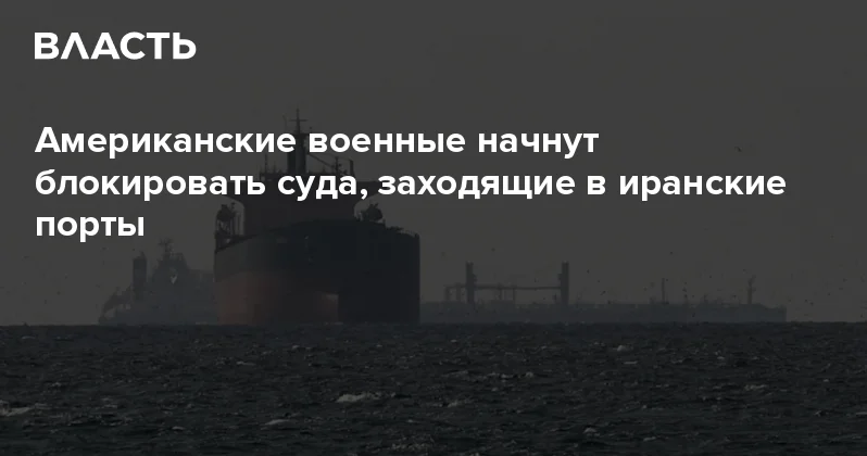 Американские военные начнут блокировать суда, заходящие в иранские порты Аналитический интернет журнал Власть