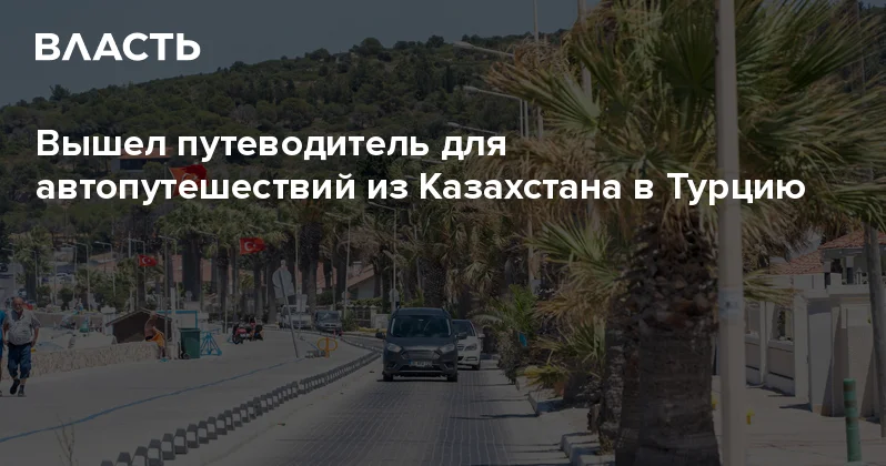 Вышел путеводитель для автопутешествий из Казахстана в Турцию Аналитический интернет журнал Власть