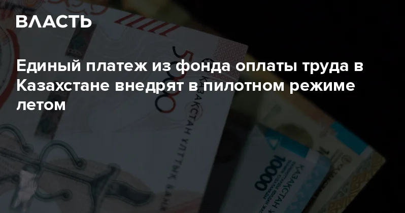 Единый платеж из фонда оплаты труда в Казахстане внедрят в пилотном режиме летом Аналитический интернет журнал Власть