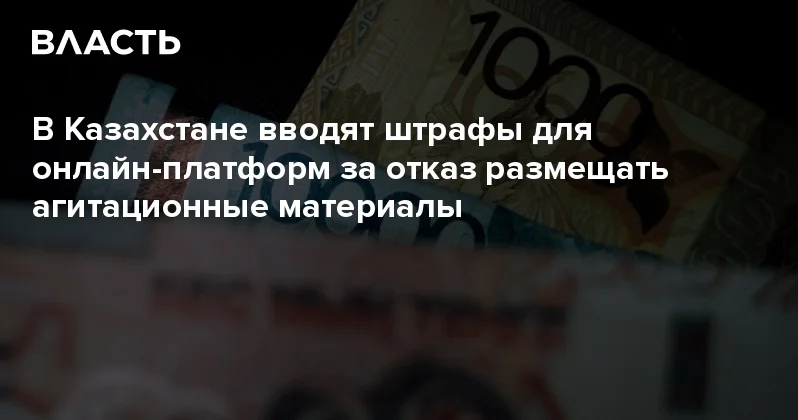В Казахстане вводят штрафы для онлайн платформ за отказ размещать агитационные материалы Аналитический интернет журнал Власть