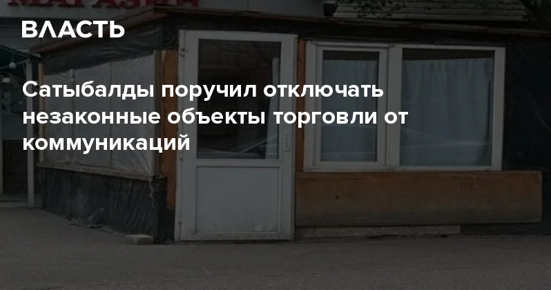 Сатыбалды поручил отключать незаконные объекты торговли от коммуникаций Аналитический интернет журнал Власть