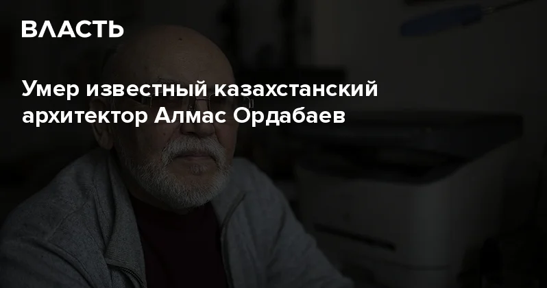 Умер известный казахстанский архитектор Алмас Ордабаев Аналитический интернет журнал Власть