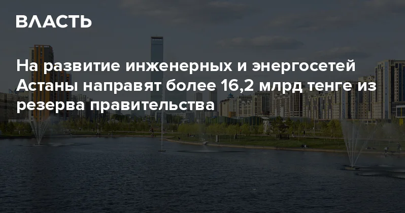 На развитие инженерных и энергосетей Астаны направят более 16,2 млрд тенге из резерва правительства Аналитический интернет журнал Власть
