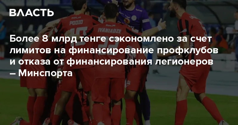 Более 8 млрд тенге сэкономлено за счет лимитов на финансирование профклубов и отказа от финансирования легионеров Минспорта Аналитический интернет журнал Власть