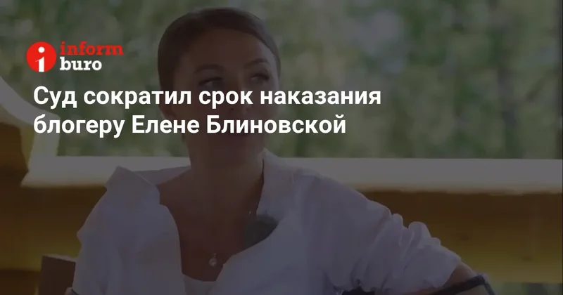 Суд сократил срок наказания блогеру Елене Блиновской