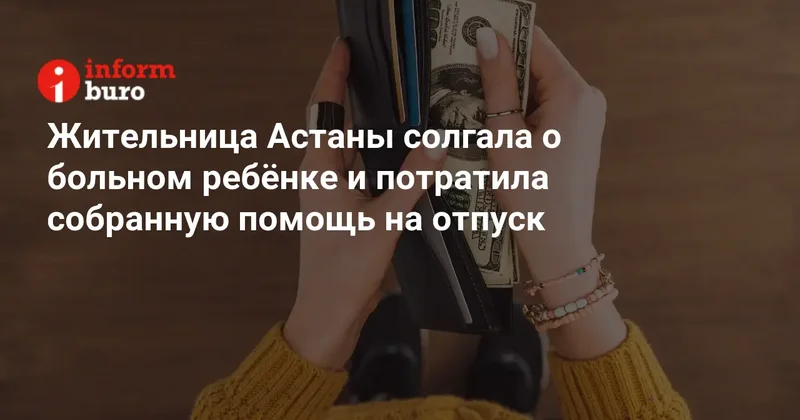 Жительница Астаны солгала о больном ребёнке и потратила собранную помощь на отпуск