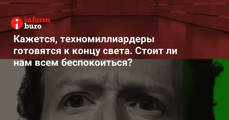 Кажется, техномиллиардеры готовятся к концу света. Стоит ли нам всем беспокоиться?