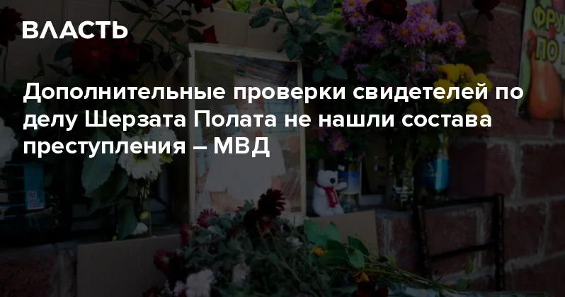 Дополнительные проверки свидетелей по делу Шерзата Полата не нашли состава преступления МВД Аналитический интернет журнал Власть