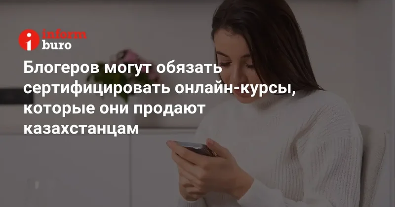 Блогеров могут обязать сертифицировать онлайн курсы, которые они продают казахстанцам