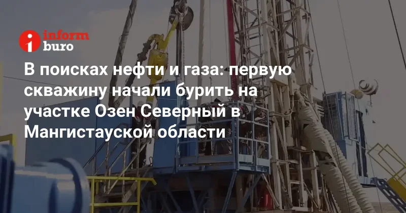 В поисках нефти и газа: первую скважину начали бурить на участке Озен Северный в Мангистауской области