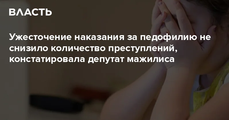 Ужесточение наказания за педофилию не снизило количество преступлений, констатировала депутат мажилиса Аналитический интернет журнал Власть