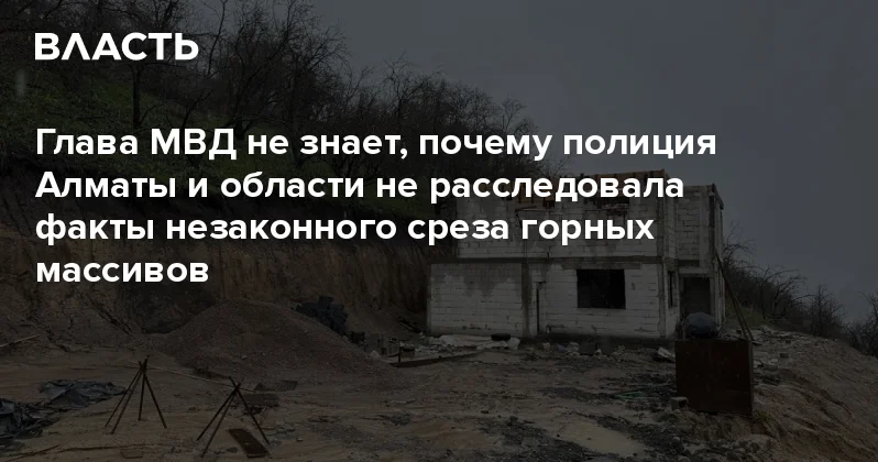 Глава МВД не знает, почему полиция Алматы и области не расследовала факты незаконного среза горных массивов Аналитический интернет журнал Власть