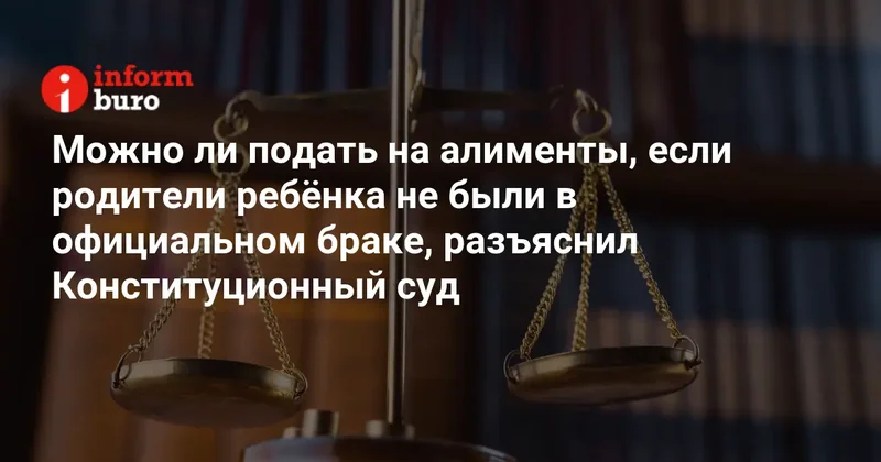Можно ли подать на алименты, если родители ребёнка не были в официальном браке, разъяснил Конституционный суд