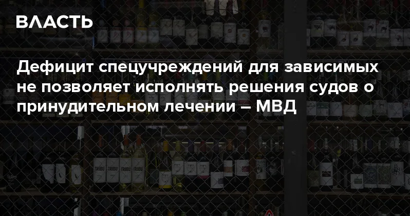 Дефицит спецучреждений для зависимых не позволяет исполнять решения судов о принудительном лечении МВД Аналитический интернет журнал Власть