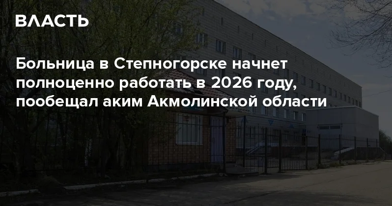 Больница в Степногорске начнет полноценно работать в 2026 году, пообещал аким Акмолинской области Аналитический интернет журнал Власть