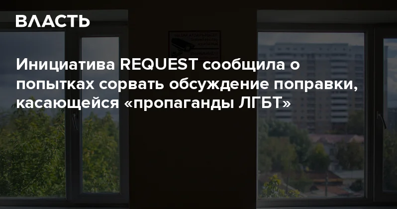 Инициатива REQUEST сообщила о попытках сорвать обсуждение поправки, касающейся пропаганды ЛГБТ Аналитический интернет журнал Власть