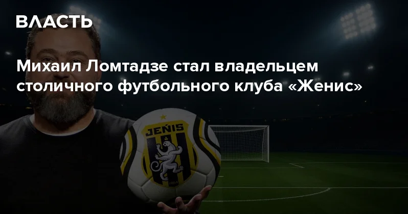 Михаил Ломтадзе стал владельцем столичного футбольного клуба Женис Аналитический интернет журнал Власть