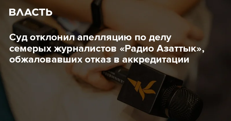 Суд отклонил апелляцию по делу семерых журналистов Радио Азаттык , обжаловавших отказ в аккредитации Аналитический интернет журнал Власть