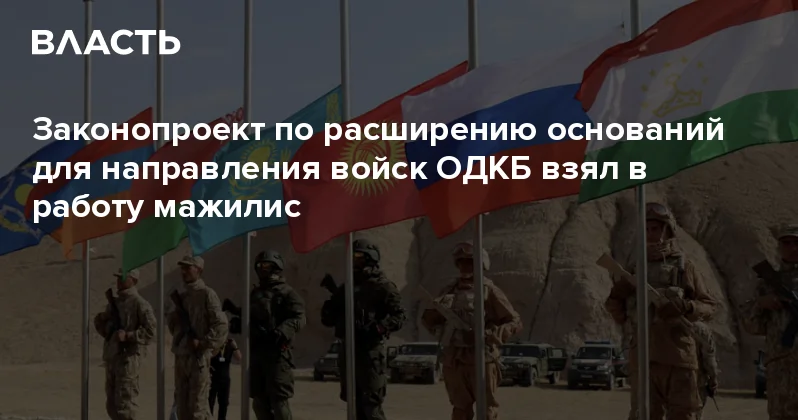 Законопроект по расширению оснований для направления войск ОДКБ взял в работу мажилис Аналитический интернет журнал Власть