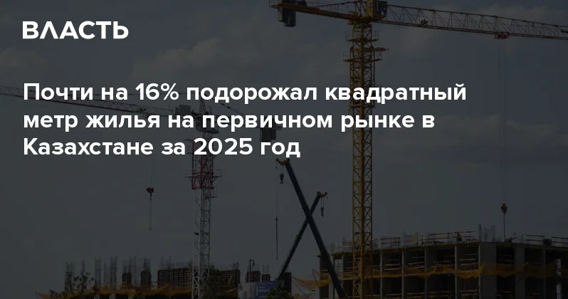 Почти на 16% подорожал квадратный метр жилья на первичном рынке в Казахстане за 2025 год Аналитический интернет журнал Власть