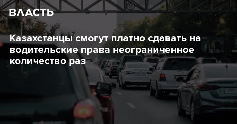 Казахстанцы смогут платно сдавать на водительские права неограниченное количество раз Аналитический интернет журнал Власть